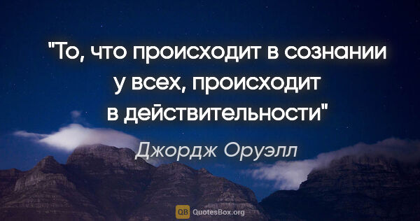 Джордж Оруэлл цитата: "То, что происходит в сознании у всех, происходит в..."