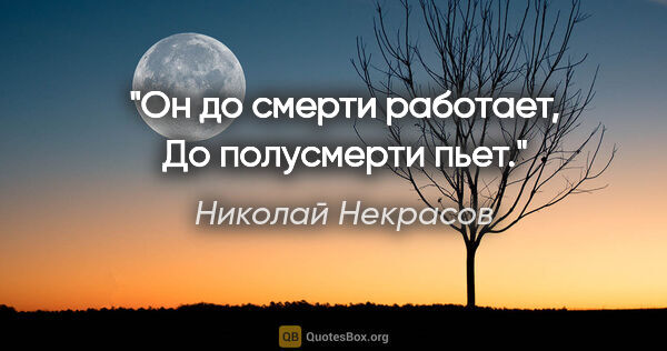 Николай Некрасов цитата: "Он до смерти работает,

До полусмерти пьет."