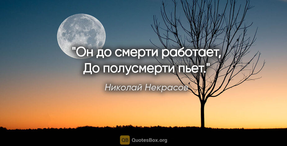 Николай Некрасов цитата: "Он до смерти работает,

До полусмерти пьет."