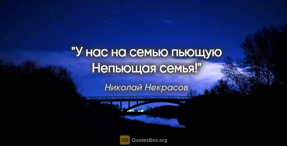 Николай Некрасов цитата: "У нас на семью пьющую

Непьющая семья!"