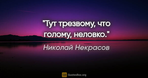 Николай Некрасов цитата: "Тут трезвому, что голому, неловко."