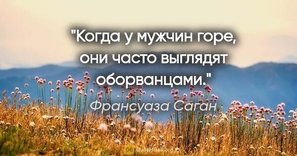 Франсуаза Саган цитата: "Когда у мужчин горе, они часто выглядят оборванцами."