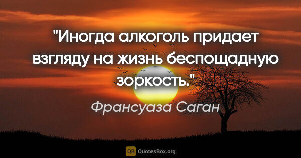 Франсуаза Саган цитата: "Иногда алкоголь придает взгляду на жизнь беспощадную зоркость."