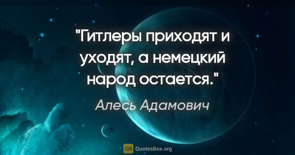 Алесь Адамович цитата: "Гитлеры приходят и уходят, а немецкий народ остается."