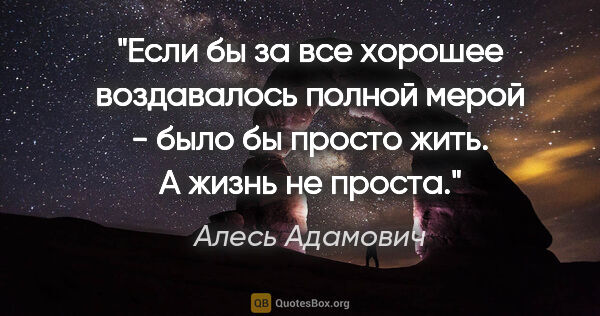 Алесь Адамович цитата: "Если бы за все хорошее воздавалось полной мерой - было бы..."