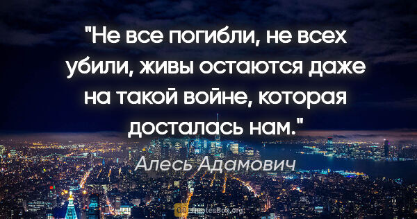 Алесь Адамович цитата: "Не все погибли, не всех убили, живы остаются даже на такой..."