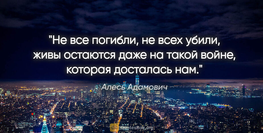Алесь Адамович цитата: "Не все погибли, не всех убили, живы остаются даже на такой..."