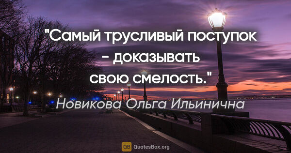 Новикова Ольга Ильинична цитата: "Самый трусливый поступок - доказывать свою смелость."