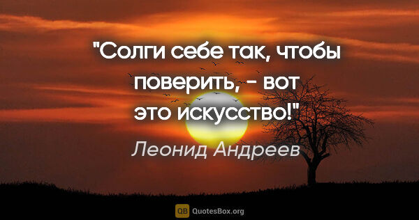 Леонид Андреев цитата: "Солги себе так, чтобы поверить, - вот это искусство!"