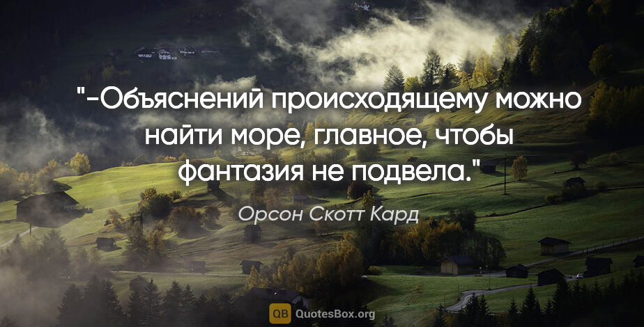 Орсон Скотт Кард цитата: "-Объяснений происходящему можно найти море, главное, чтобы..."