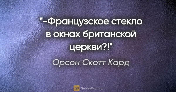 Орсон Скотт Кард цитата: "-Французское стекло в окнах британской церкви?!"