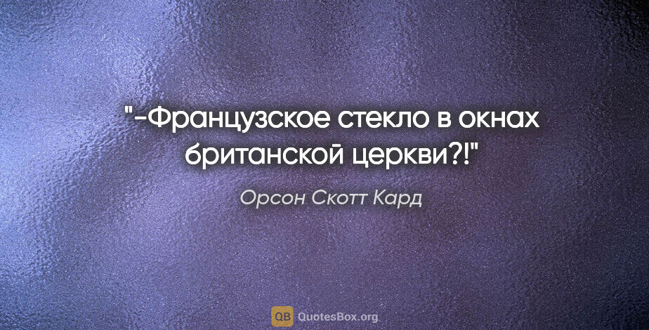 Орсон Скотт Кард цитата: "-Французское стекло в окнах британской церкви?!"