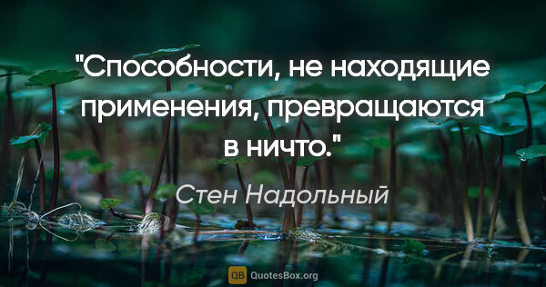 Стен Надольный цитата: "Способности, не находящие применения, превращаются в ничто."