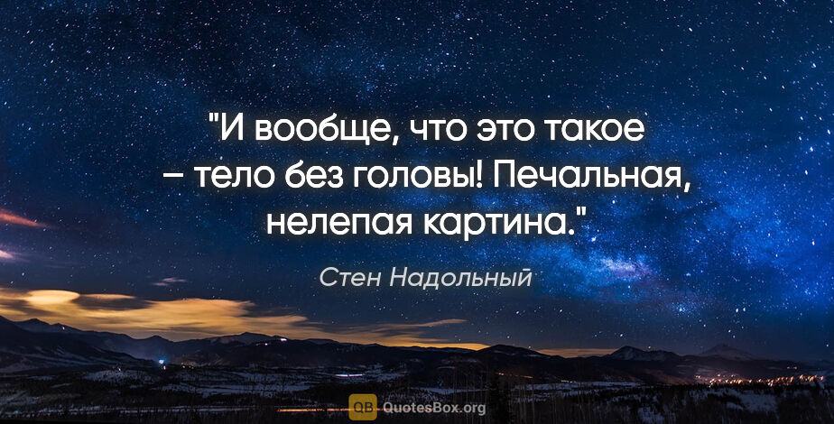 Стен Надольный цитата: "И вообще, что это такое – тело без головы! Печальная, нелепая..."