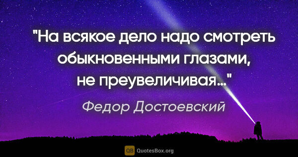 Федор Достоевский цитата: "На всякое дело надо смотреть обыкновенными глазами, не..."