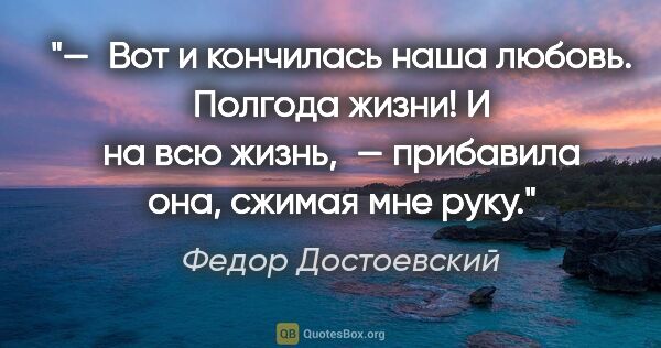 Федор Достоевский цитата: "— Вот и кончилась наша любовь. Полгода жизни! И на всю..."