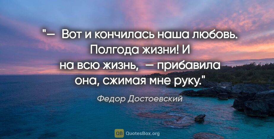Федор Достоевский цитата: "— Вот и кончилась наша любовь. Полгода жизни! И на всю..."