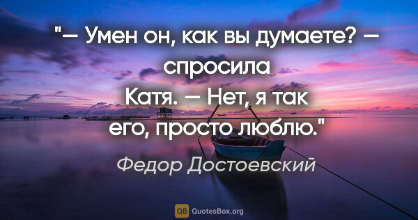 Федор Достоевский цитата: "— Умен он, как вы думаете? — спросила Катя.

— Нет, я так его,..."