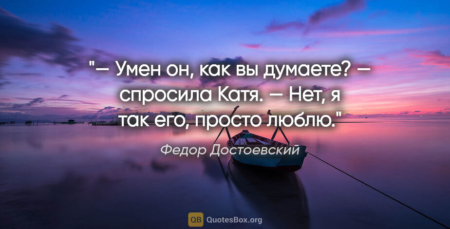 Федор Достоевский цитата: "— Умен он, как вы думаете? — спросила Катя.

— Нет, я так его,..."