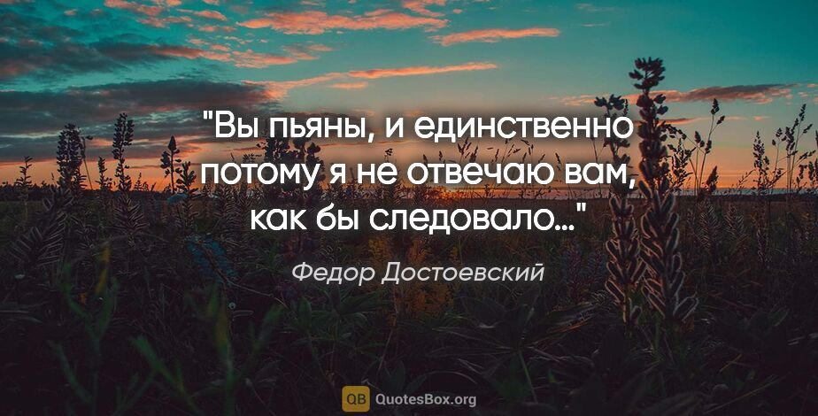Федор Достоевский цитата: "Вы пьяны, и единственно потому я не отвечаю вам, как бы..."