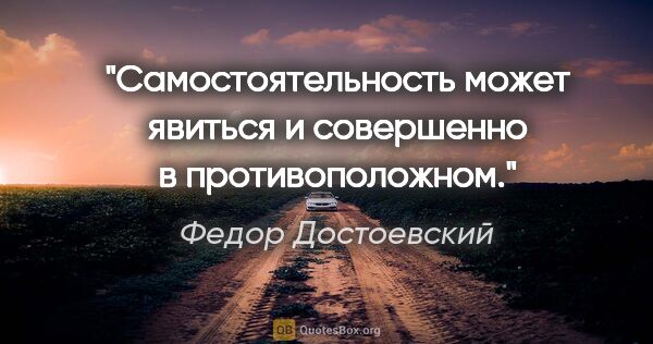 Федор Достоевский цитата: "Самостоятельность может явиться и совершенно в противоположном."