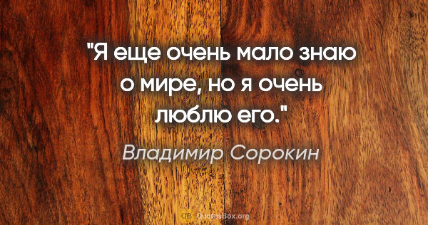 Владимир Сорокин цитата: "Я еще очень мало знаю о мире, но я очень люблю его."