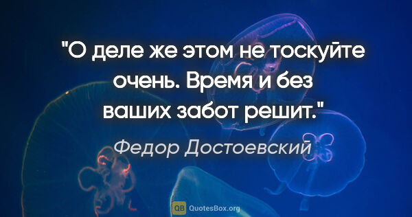 Федор Достоевский цитата: "О деле же этом не тоскуйте очень. Время и без ваших забот решит."