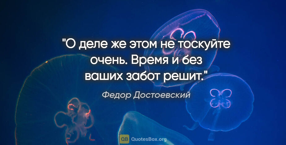 Федор Достоевский цитата: "О деле же этом не тоскуйте очень. Время и без ваших забот решит."