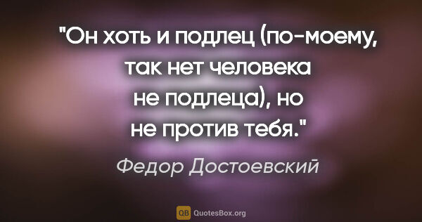 Федор Достоевский цитата: "Он хоть и подлец (по-моему, так нет человека не подлеца), но..."