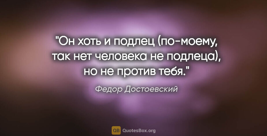 Федор Достоевский цитата: "Он хоть и подлец (по-моему, так нет человека не подлеца), но..."