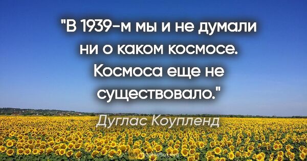 Дуглас Коупленд цитата: "В 1939-м мы и не думали ни о каком космосе. Космоса еще не..."