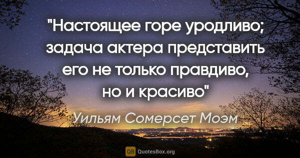 Уильям Сомерсет Моэм цитата: "Настоящее горе уродливо; задача актера представить его не..."