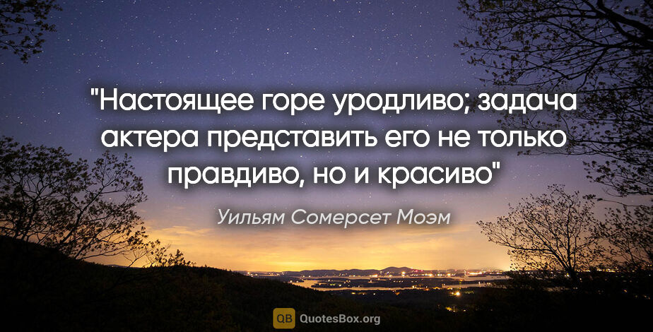 Уильям Сомерсет Моэм цитата: "Настоящее горе уродливо; задача актера представить его не..."