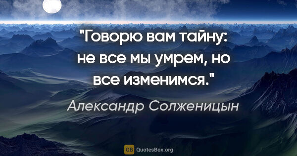 Александр Солженицын цитата: "Говорю вам тайну: не все мы умрем, но все изменимся."