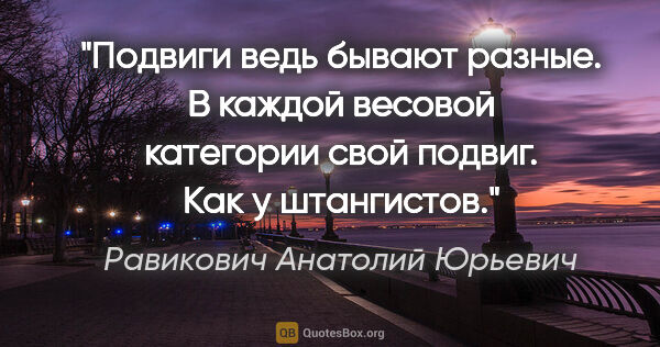 Равикович Анатолий Юрьевич цитата: "Подвиги ведь бывают разные. В каждой весовой категории свой..."