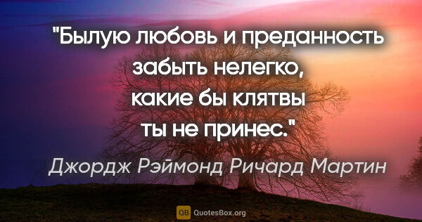 Джордж Рэймонд Ричард Мартин цитата: "Былую любовь и преданность забыть нелегко, какие бы клятвы ты..."