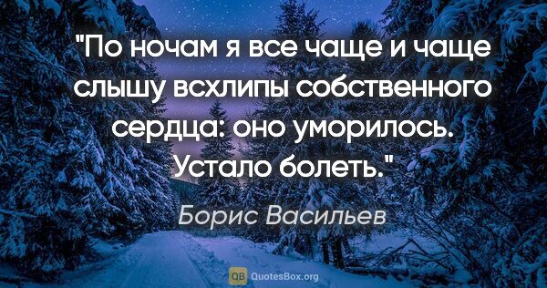 Борис Васильев цитата: "По ночам я все чаще и чаще слышу всхлипы собственного сердца:..."