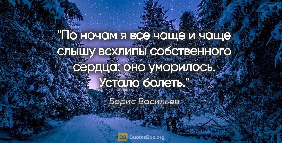 Борис Васильев цитата: "По ночам я все чаще и чаще слышу всхлипы собственного сердца:..."