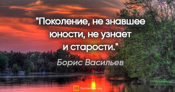 Борис Васильев цитата: "Поколение, не знавшее юности, не узнает и старости."