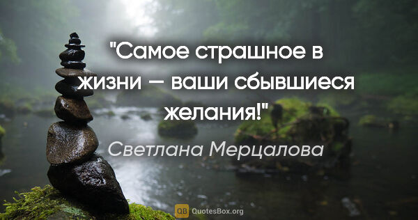 Светлана Мерцалова цитата: "Самое страшное в жизни — ваши сбывшиеся желания!"
