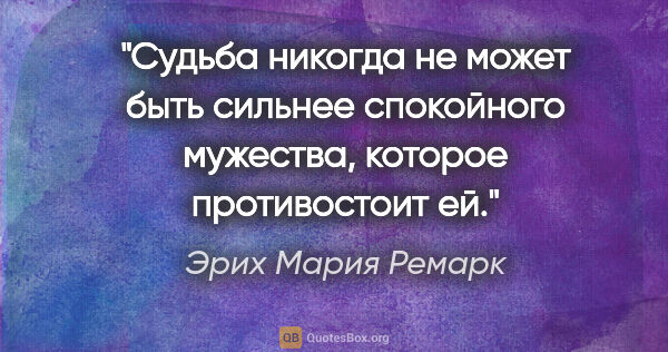 Эрих Мария Ремарк цитата: "Судьба никогда не может быть сильнее спокойного мужества,..."