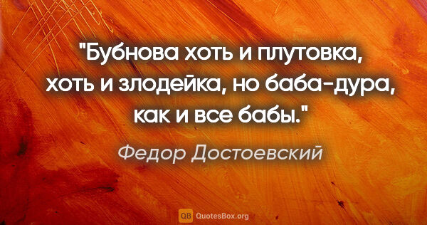 Федор Достоевский цитата: "Бубнова хоть и плутовка, хоть и злодейка, но баба-дура, как и..."