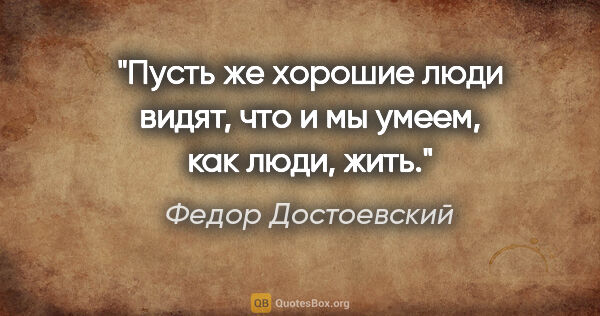 Федор Достоевский цитата: "Пусть же хорошие люди видят, что и мы умеем, как люди, жить."