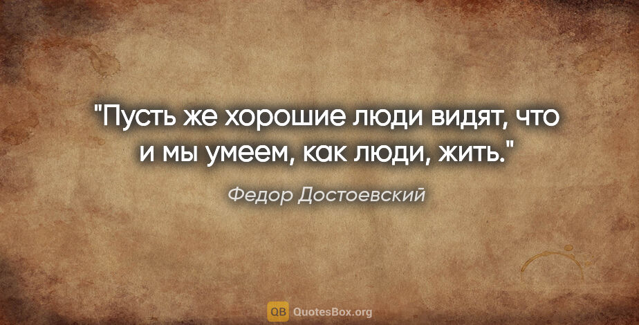 Федор Достоевский цитата: "Пусть же хорошие люди видят, что и мы умеем, как люди, жить."
