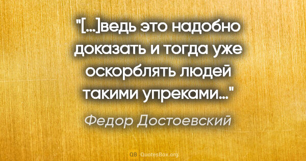 Федор Достоевский цитата: "[…]ведь это надобно доказать и тогда уже оскорблять людей..."