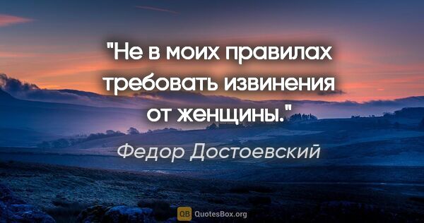 Федор Достоевский цитата: "Не в моих правилах требовать извинения от женщины."