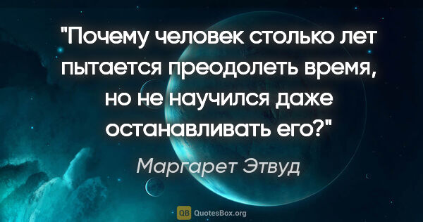 Маргарет Этвуд цитата: "Почему человек столько лет пытается преодолеть время, но не..."