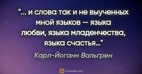 Карл-Йоганн Вальгрен цитата: " и слова так и не выученных мной языков — языка любви, языка..."