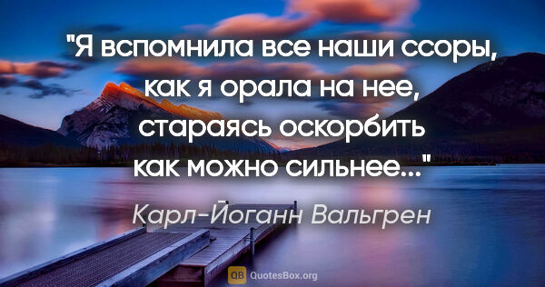 Карл-Йоганн Вальгрен цитата: "Я вспомнила все наши ссоры, как я орала на нее, стараясь..."