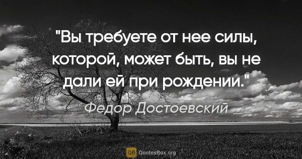 Федор Достоевский цитата: "Вы требуете от нее силы, которой, может быть, вы не дали ей..."